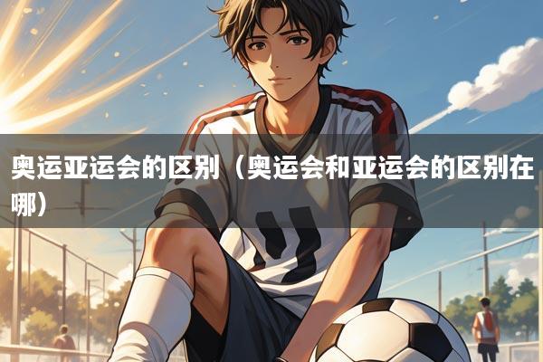 奥运亚运会的区别（奥运会和亚运会的区别在哪）