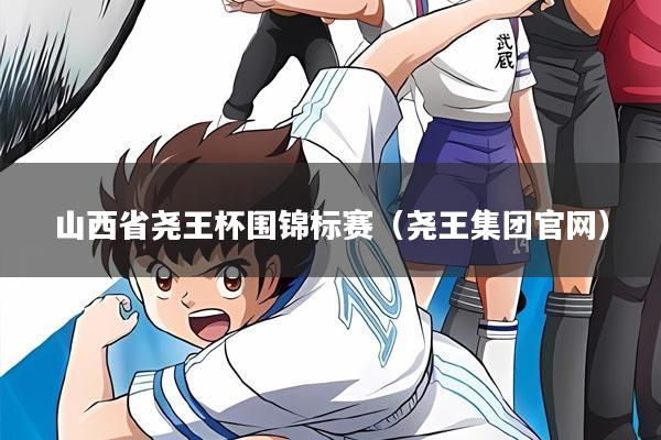 山西省尧王杯围锦标赛（尧王集团官网）