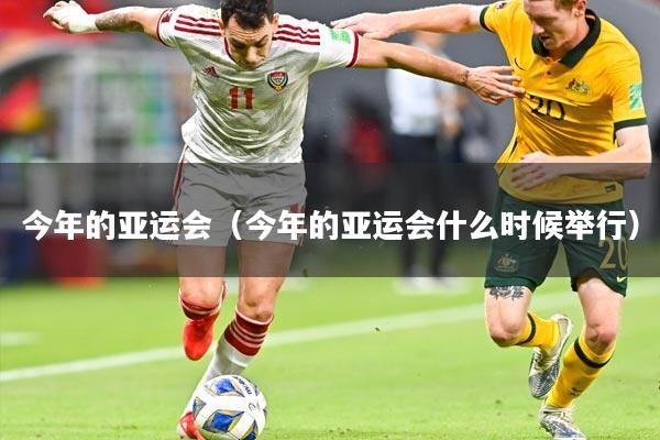 今年的亚运会（今年的亚运会什么时候举行）