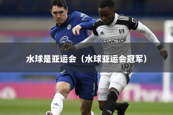 水球是亚运会（水球亚运会冠军）