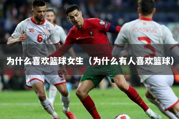 为什么喜欢篮球女生（为什么有人喜欢篮球）