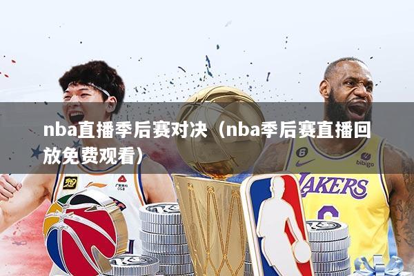 nba直播季后赛对决（nba季后赛直播回放免费观看）