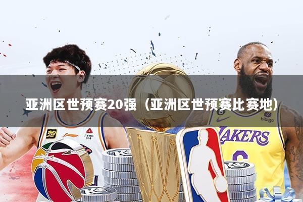 亚洲区世预赛20强（亚洲区世预赛比赛地）