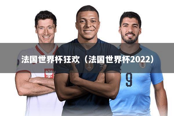 法国世界杯狂欢（法国世界杯2022）