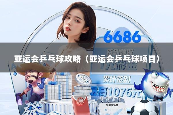 亚运会乒乓球攻略（亚运会乒乓球项目）