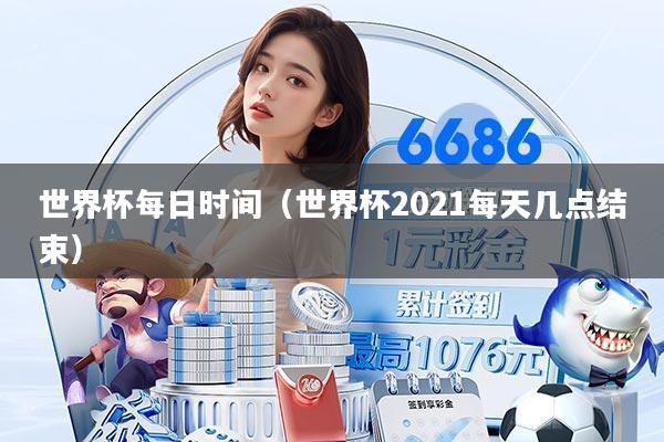 世界杯每日时间（世界杯2021每天几点结束）