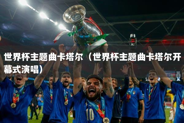 世界杯主题曲卡塔尔（世界杯主题曲卡塔尔开幕式演唱）