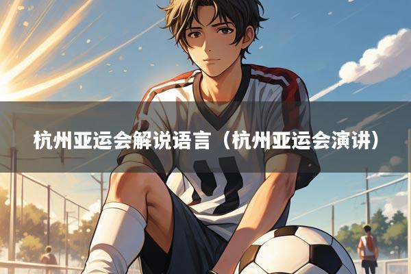 杭州亚运会解说语言（杭州亚运会演讲）