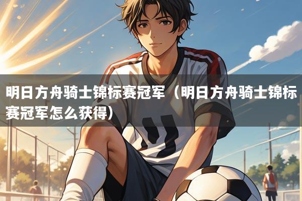 明日方舟骑士锦标赛冠军（明日方舟骑士锦标赛冠军怎么获得）