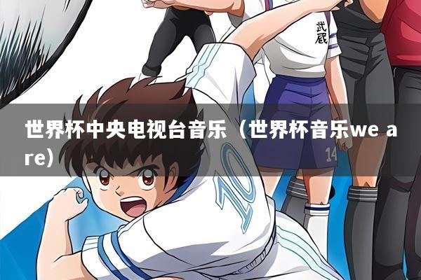 世界杯中央电视台音乐（世界杯音乐we are）
