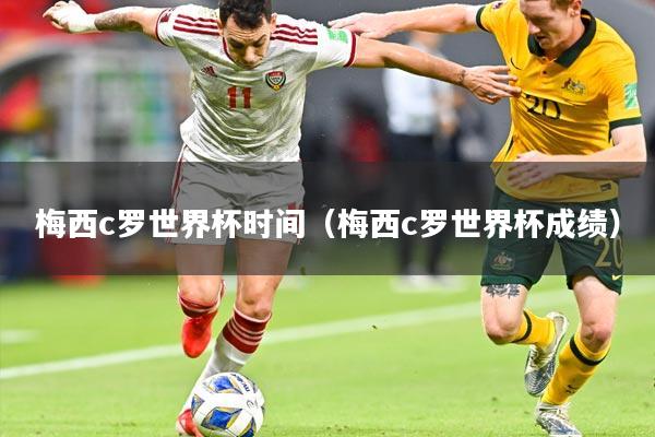 梅西c罗世界杯时间（梅西c罗世界杯成绩）