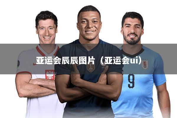 亚运会辰辰图片（亚运会ui）