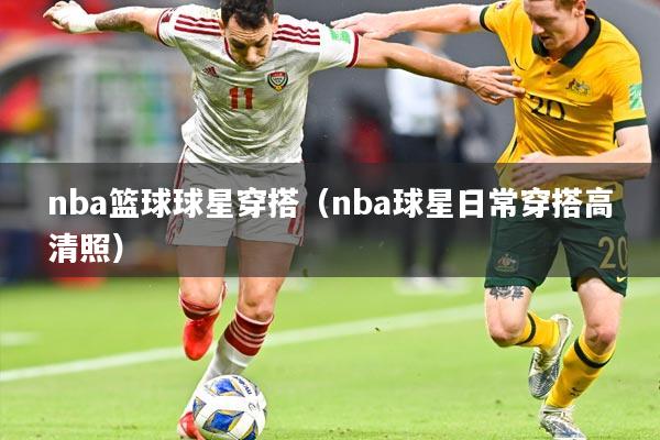 nba篮球球星穿搭（nba球星日常穿搭高清照）