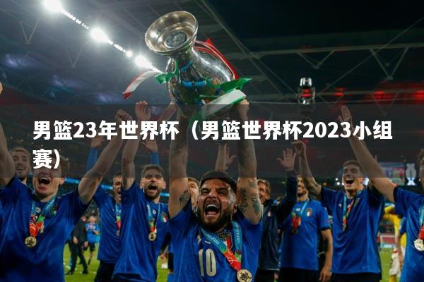 男篮23年世界杯（男篮世界杯2023小组赛）