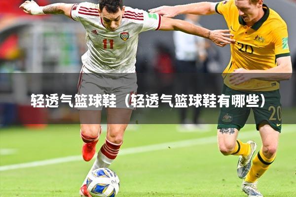 轻透气篮球鞋（轻透气篮球鞋有哪些）