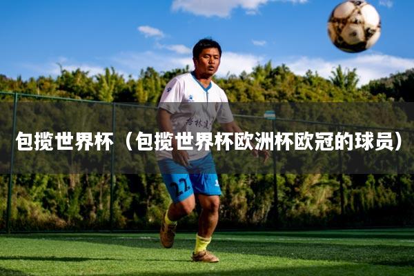 包揽世界杯（包揽世界杯欧洲杯欧冠的球员）