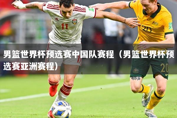 男篮世界杯预选赛中国队赛程（男篮世界杯预选赛亚洲赛程）