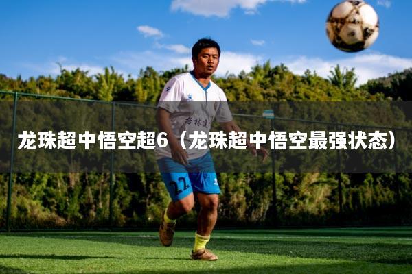龙珠超中悟空超6（龙珠超中悟空最强状态）