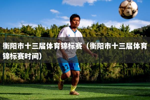 衡阳市十三届体育锦标赛（衡阳市十三届体育锦标赛时间）