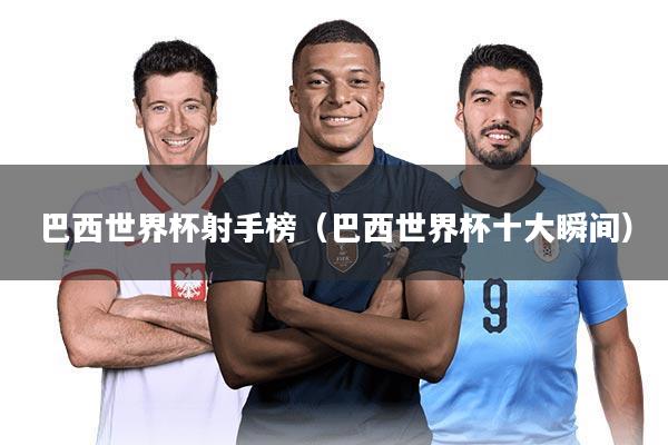 巴西世界杯射手榜（巴西世界杯十大瞬间）