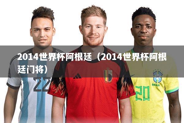 2014世界杯阿根廷（2014世界杯阿根廷门将）