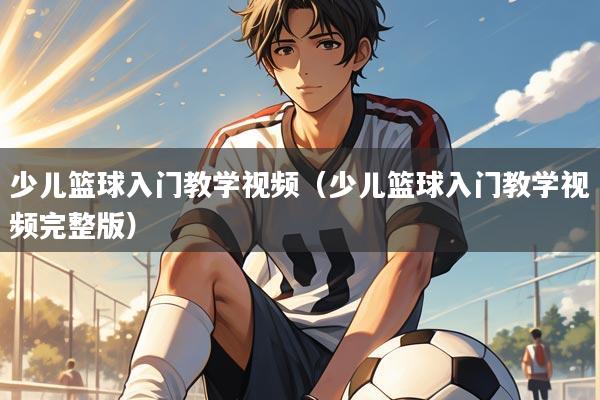 少儿篮球入门教学视频（少儿篮球入门教学视频完整版）