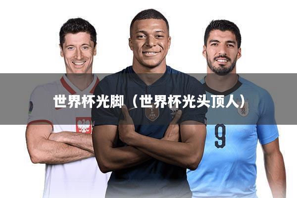 世界杯光脚（世界杯光头顶人）