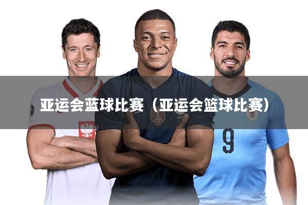 亚运会蓝球比赛（亚运会篮球比赛）