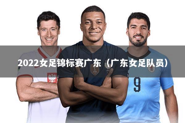 2022女足锦标赛广东（广东女足队员）