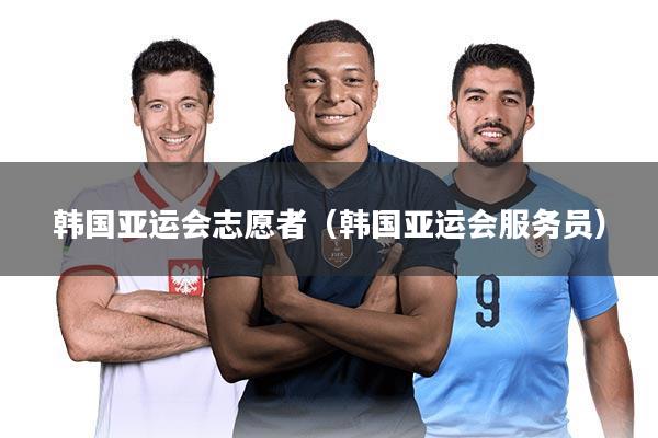 韩国亚运会志愿者（韩国亚运会服务员）