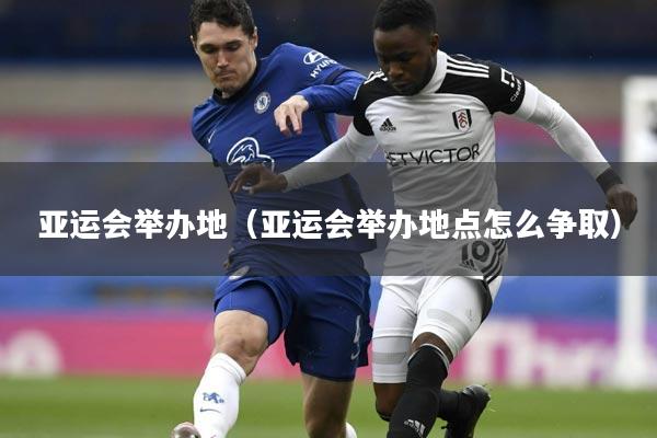 亚运会举办地（亚运会举办地点怎么争取）