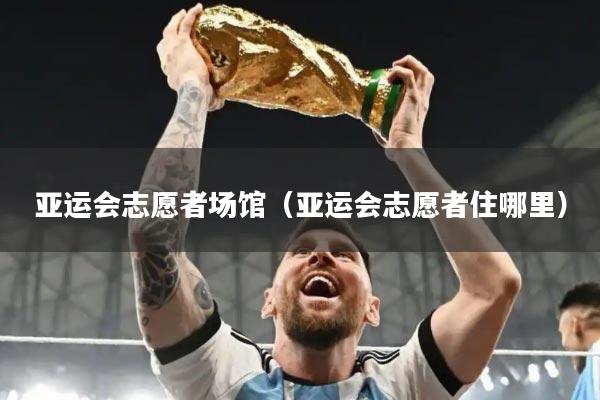 亚运会志愿者场馆（亚运会志愿者住哪里）