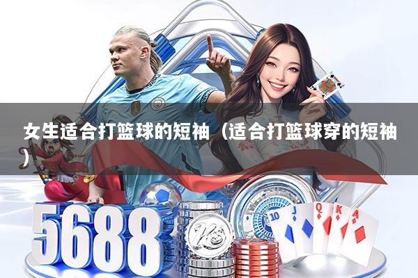 女生适合打篮球的短袖（适合打篮球穿的短袖）