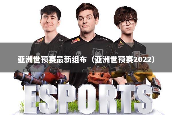 亚洲世预赛最新组布（亚洲世预赛2022）