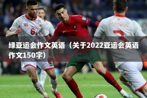绿亚运会作文英语（关于2022亚运会英语作文150字）