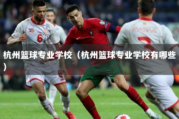 杭州篮球专业学校（杭州篮球专业学校有哪些）