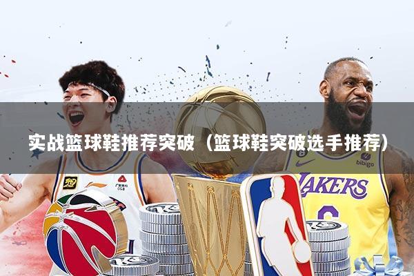 实战篮球鞋推荐突破（篮球鞋突破选手推荐）