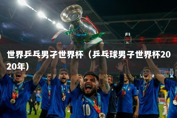 世界乒乓男孑世界杯(乒乓球男子世界杯2020年)