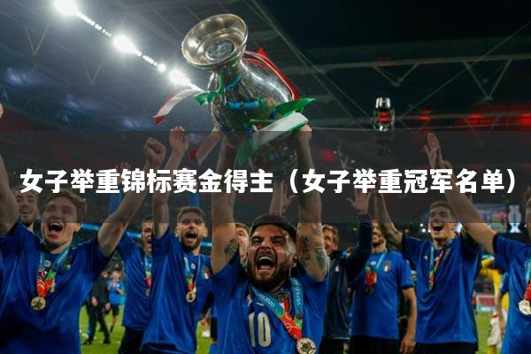 女子举重锦标赛金得主(女子举重冠军名单)