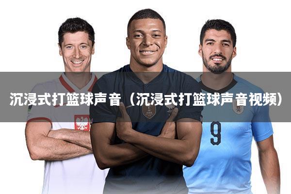 沉浸式打篮球声音(沉浸式打篮球声音视频)