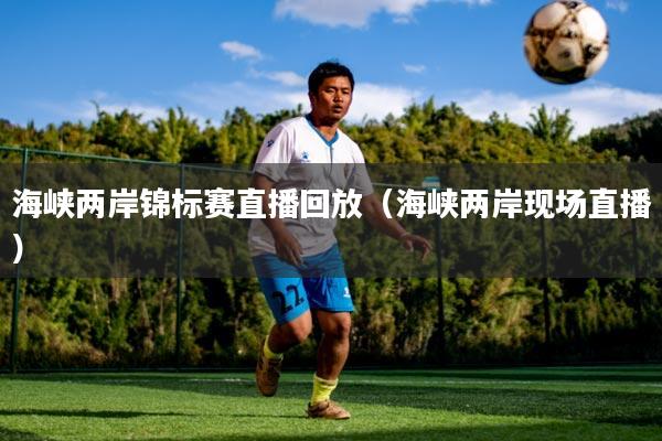 海峡两岸锦标赛直播回放(海峡两岸现场直播)