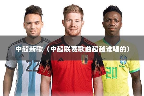 中超新歌(中超联赛歌曲超越谁唱的)