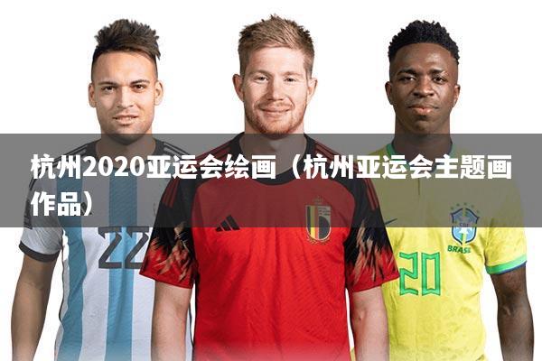 杭州2020亚运会绘画(杭州亚运会主题画作品)