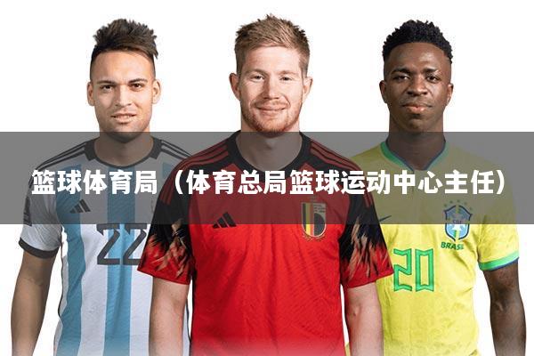 篮球体育局（体育总局篮球运动中心主任）