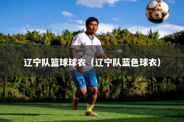 辽宁队篮球球衣（辽宁队蓝色球衣）