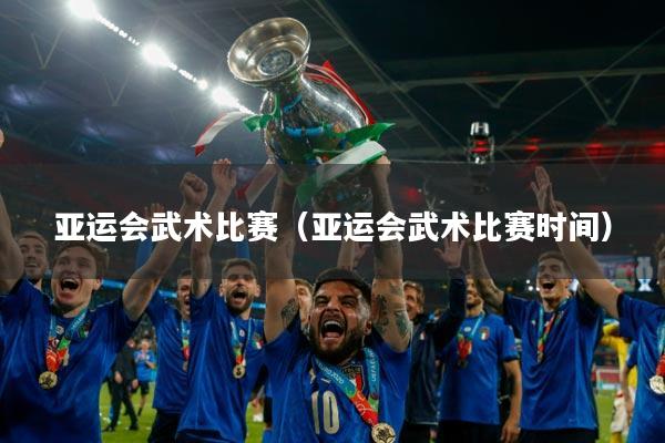 亚运会武术比赛（亚运会武术比赛时间）