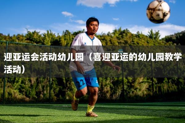 迎亚运会活动幼儿园（喜迎亚运的幼儿园教学活动）