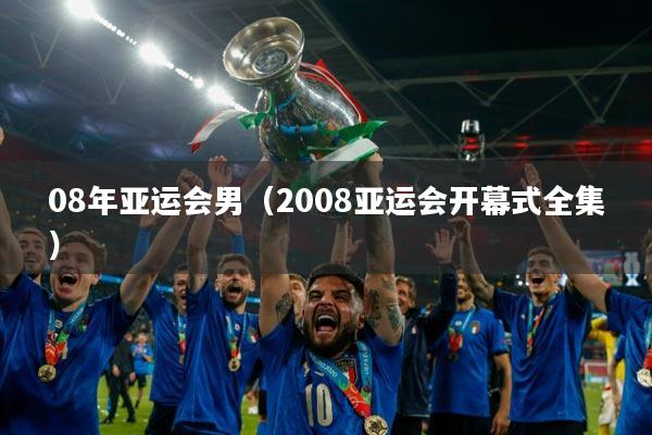 08年亚运会男（2008亚运会开幕式全集）