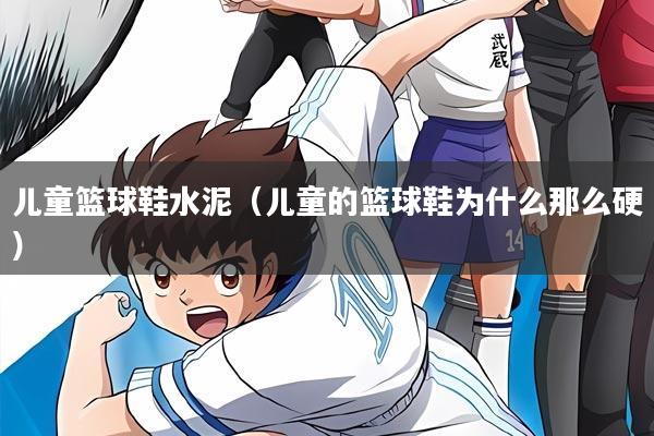 儿童篮球鞋水泥(儿童的篮球鞋为什么那么硬)