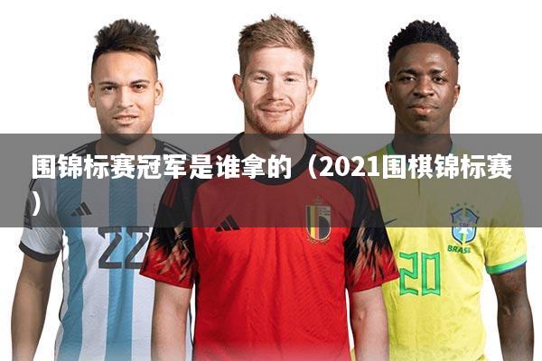 围锦标赛冠军是谁拿的(2021围棋锦标赛)